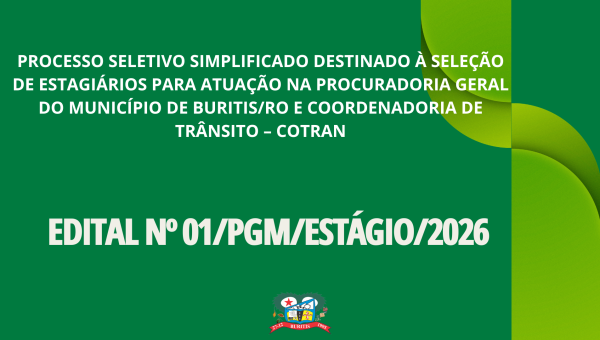 EDITAL Nº 01/PGM/ESTÁGIO/2026 PROCESSO SELETIVO SIMPLIFICADO DESTINADO À SELEÇÃO DE ESTAGIÁRIOS PARA ATUAÇÃO NA PROCURADORIA GERAL DO MUNICÍPIO DE BURITIS/RO E COORDENADORIA DE TRÂNSITO – COTRAN.
